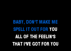 BABY, DON'T MAKE ME
SPELL IT OUT FOR YOU
ALL OF THE FEELIN'S

THAT I'VE GOT FOR YOU I