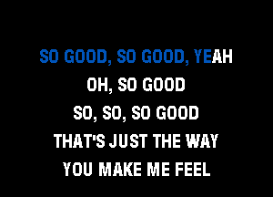 SO GOOD, SO GOOD, YEAH
0H, SO GOOD
SO, SO, SO GOOD
THAT'S JUST THE WAY
YOU MAKE ME FEEL