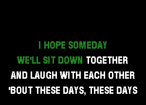 I HOPE SOMEDAY
WE'LL SIT DOWN TOGETHER
AND LAUGH WITH EACH OTHER
'BOUT THESE DAYS, THESE DAYS