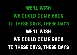WE'LL WISH
WE COULD COME BACK
TO THESE DAYS, THESE DAYS
WE'LL WISH
WE COULD COME BACK
TO THESE DAYS, THESE DAYS