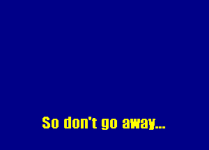 So don't go away...