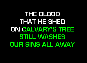 THE BLOOD
THAT HE SHED
0N CALVARYB TREE
STILL WASHES
OUR SINS ALL AWAY