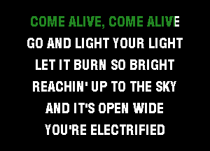 COME RLIVE, COME ALIVE
GO AND LIGHT YOUR LIGHT
LET IT BURN SO BRIGHT
BEACHIH' UP TO THE SKY
AND IT'S OPEN WIDE
YOU'RE ELECTRIFIED