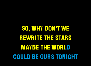 SO, WHY DON'T WE
REWRITE THE STARS
MAYBE THE WORLD

COULD BE DURS TONIGHT l