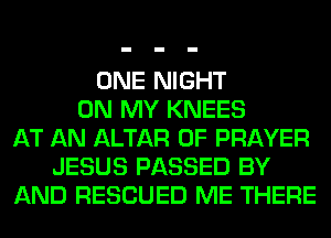 ONE NIGHT
ON MY KNEES
AT AN ALTAR 0F PRAYER
JESUS PASSED BY
AND RESCUED ME THERE