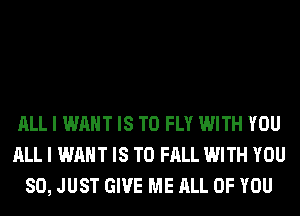 ALL I WANT IS TO FLY WITH YOU
ALL I WANT IS TO FALL WITH YOU
SO, JUST GIVE ME ALL OF YOU