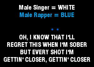 Male Singer WHITE
Male Rapper BLUE

OH, I KNOW THAT I'LL
REGRET THIS WHEN I'M SOBER
BUT EVERY SHOT I'M
GETTIH' CLOSER, GETTIH' CLOSER