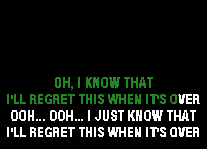 OH, I KNOW THAT
I'LL REGRET THIS WHEN IT'S OVER
00H... 00H... I JUST KNOW THAT
I'LL REGRET THIS WHEN IT'S OVER