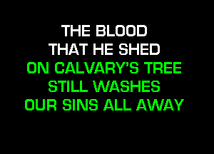 THE BLOOD
THAT HE SHED
0N CALVARYB TREE
STILL WASHES
OUR SINS ALL AWAY