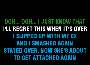 00H... 00H... I JUST KNOW THAT
I'LL REGRET THIS WHEN IT'S OVER
I SLIPPED UP WITH MY EX
MID I SMASHED AGAIN
STAYED OVER, HOW SHE'S ABOUT
TO GET ATTACHED AGAIN