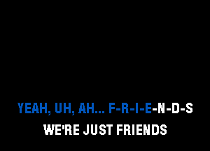 YEAH, UH, AH... F-R-l-E-H-D-S
WE'RE JUST FRIENDS