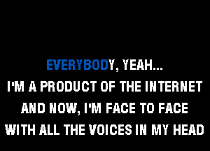 EVERYBODY, YEAH...
I'M A PRODUCT OF THE INTERNET
AND HOW, I'M FACE TO FACE
WITH ALL THE VOICES IN MY HEAD