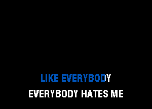 LIKE EVERYBODY
EVERYBODY HATES ME