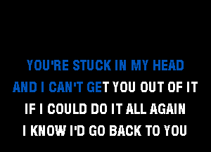 YOU'RE STUCK III MY HEAD
MID I CAN'T GET YOU OUT OF IT
IF I COULD DO IT ALL AGAIN
I KNOW I'D GO BACK TO YOU