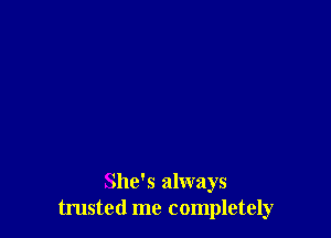 She's always
trusted me completely