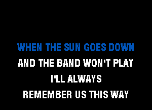 WHEN THE SUN GOES DOWN
AND THE BAND WON'T PLAY
I'LL ALWAYS
REMEMBER US THIS WAY