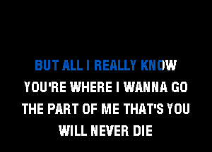 BUT ALL I REALLY KNOW
YOU'RE WHERE I WANNA GO
THE PART OF ME THAT'S YOU

WILL NEVER DIE