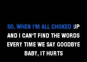SO, WHEN I'M ALL CHOKED UP

AND I CAN'T FIND THE WORDS

EVERY TIME WE SAY GOODBYE
BABY, IT HURTS