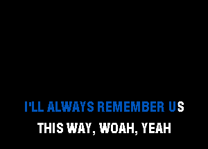 I'LL ALWAYS REMEMBER US
THIS WAY, WOAH, YEAH
