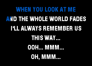 WHEN YOU LOOK AT ME
AND THE WHOLE WORLD FADES
I'LL ALWAYS REMEMBER US
THIS WAY...
00H... MMM...
0H, MMM...