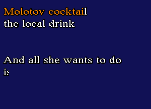 Molotov cocktail
the local drink

And all she wants to do
is dance