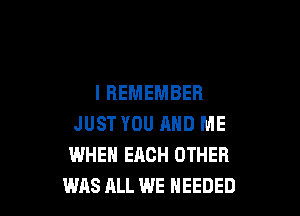 I REMEMBER

JUST YOU AND ME
WHEN EACH OTHER
WAS ALL WE NEEDED
