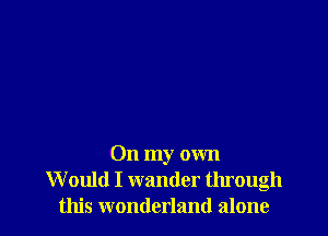 On my own
Would I wander through
this wonderland alone