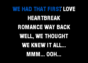 WE HRD THAT FIRST LOVE
HEARTBREAK
ROMANCE WAY BACK
WELL, WE THOUGHT
WE KNEW IT ALL...
MMM... 00H...