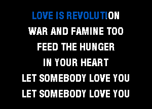 LOVE IS REVOLUTION
WAR AND FAMINE T00
FEED THE HUNGER
IN YOUR HEART
LET SOMEBODY LOVE YOU
LET SOMEBODY LOVE YOU