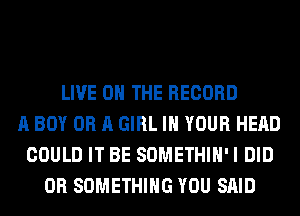 LIVE ON THE RECORD
A BOY OR A GIRL IN YOUR HEAD
COULD IT BE SOMETHIH'I DID
0R SOMETHING YOU SAID