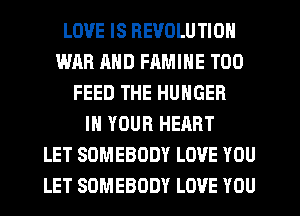 LOVE IS REVOLUTION
WAR AND FAMINE T00
FEED THE HUNGER
IN YOUR HEART
LET SOMEBODY LOVE YOU
LET SOMEBODY LOVE YOU