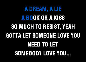 A DREAM, A LIE
A BOOK OR A KISS
SO MUCH TO RESIST, YEAH
GOTTA LET SOMEONE LOVE YOU
NEED TO LET
SOMEBODY LOVE YOU...