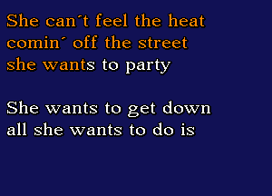 She can't feel the heat
comin' off the street
she wants to party

She wants to get down
all she wants to do is