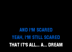 AND I'M SCARED
YEAH, I'M STILL SCARED
THAT IT'S ALL... A... DREAM