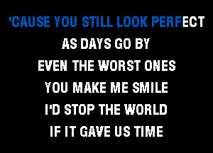 'CAUSE YOU STILL LOOK PERFECT
AS DAYS GO BY
EVEN THE WORST ONES
YOU MAKE ME SMILE
I'D STOP THE WORLD
IF IT GAVE US TIME