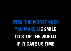 EVEN THE WORST ONES
YOU MAKE ME SMILE
I'D STOP THE WORLD

IF IT GAVE US TIME I