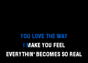 YOU LOVE THE WAY
I MAKE YOU FEEL
EUERYTHIH' BECOMES SO RERL