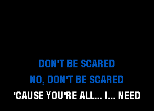 DON'T BE SCARED
H0, DON'T BE SCARED
'CAUSE YOU'RE ALL... I... NEED