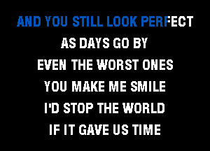 AND YOU STILL LOOK PERFECT
AS DAYS GO BY
EVEN THE WORST ONES
YOU MAKE ME SMILE
I'D STOP THE WORLD
IF IT GAVE US TIME