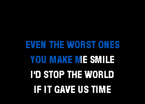 EVEN THE WORST ONES
YOU MAKE ME SMILE
I'D STOP THE WORLD

IF IT GAVE US TIME I