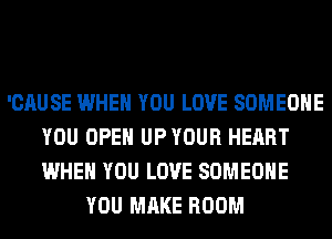 'CAUSE WHEN YOU LOVE SOMEONE
YOU OPEN UP YOUR HEART
WHEN YOU LOVE SOMEONE

YOU MAKE ROOM