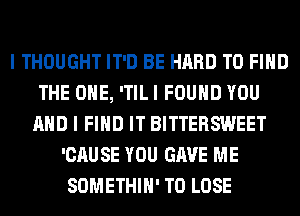 I THOUGHT IT'D BE HARD TO FIND
THE ONE, 'TIL I FOUND YOU
AND I FIND IT BITTERSWEET
'CAUSE YOU GAVE ME
SOMETHIH' TO LOSE