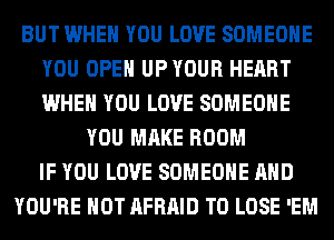 BUT WHEN YOU LOVE SOMEONE
YOU OPEN UP YOUR HEART
WHEN YOU LOVE SOMEONE

YOU MAKE ROOM
IF YOU LOVE SOMEONE AND
YOU'RE HOT AFRAID TO LOSE 'EM