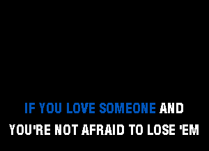 IF YOU LOVE SOMEONE AND
YOU'RE HOT AFRAID TO LOSE 'EM