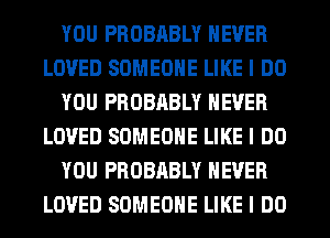 YOU PROBABLY NEVER
LOVED SOMEONE LIKE I DO
YOU PROBABLY NEVER
LOVED SOMEONE LIKE I DO
YOU PROBABLY NEVER
LOVED SOMEONE LIKE I DO