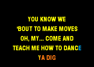 YOU KNOW WE
'BOUT T0 MRKE MOVES
OH, MY... COME AND
TEACH ME HOW TO DANCE
YA DIG