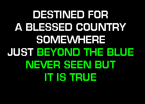 DESTINED FOR
A BLESSED COUNTRY
SOMEINHERE
JUST BEYOND THE BLUE
NEVER SEEN BUT
IT IS TRUE