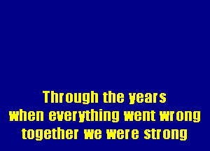 Through II'IB Hears
HI'IBII BHBI'HII'IiIIQ went wrong
IOQBII'IBI' we were strong