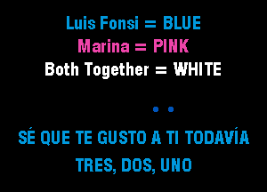 Luis Fonsi BLUE
Marina PINK
Both Together WHITE

sE QUE TE GUSTO A Tl Tonnvin
TRES, nos, uno
