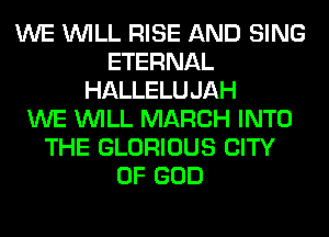 WE WILL RISE AND SING
ETERNAL
HALLELUJAH
WE WILL MARCH INTO
THE GLORIOUS CITY
OF GOD